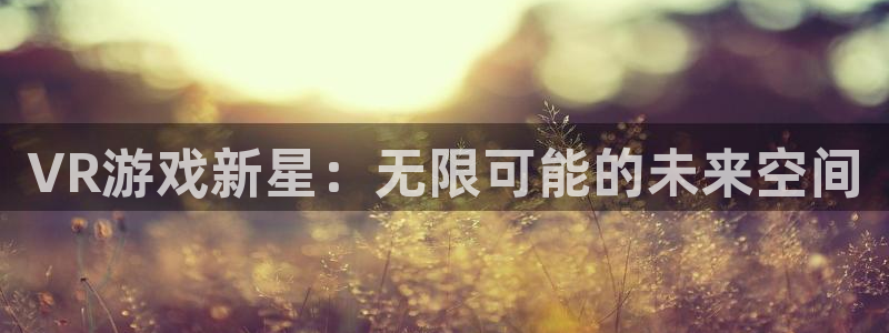 沐鸣娱乐2上来77542：VR游戏新星：无限可能的未来空间