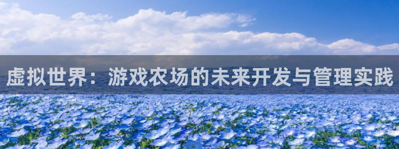 沐鸣娱乐2可靠吗：虚拟世界：游戏农场的未来开发与管理实践