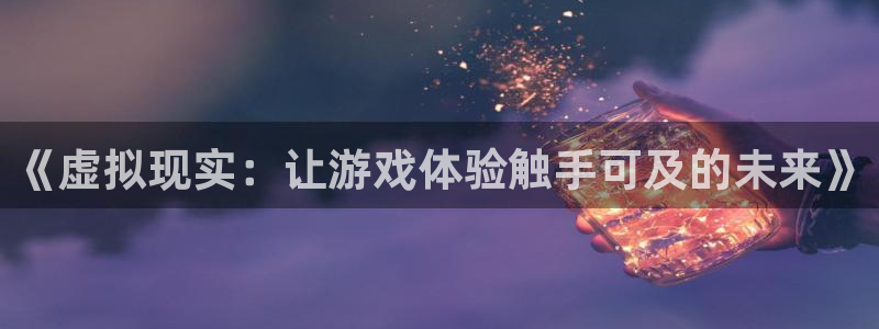 沐鸣2官方注册：《虚拟现实：让游戏体验触手可及的未来》