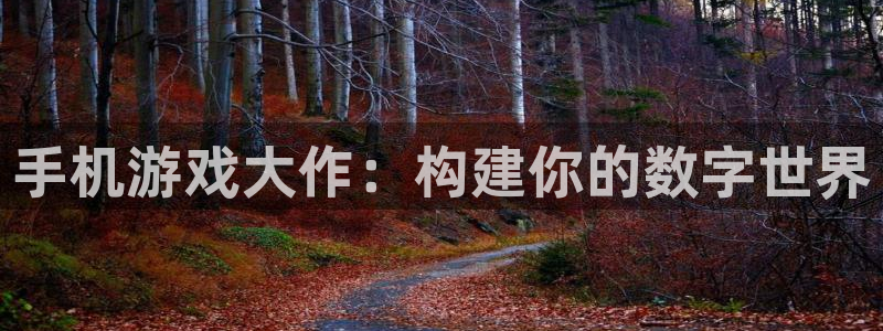 沐鸣2产7O777：手机游戏大作：构建你的数字世界