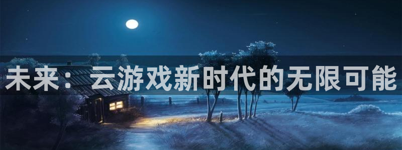 沐鸣2娱乐平台登录客服：未来：云游戏新时代的无限可能