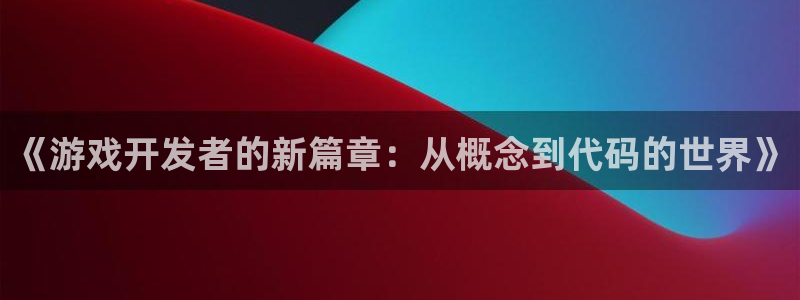 沐鸣2平台开户：《游戏开发者的新篇章：从概念到代码的世界》
