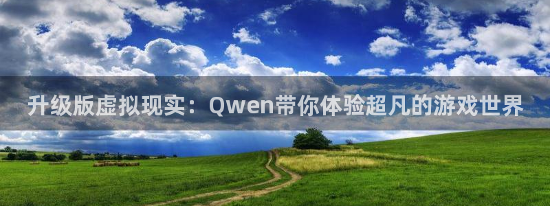 沐鸣2注册登录下载：升级版虚拟现实：Qwen带你体验超凡的游戏世界
