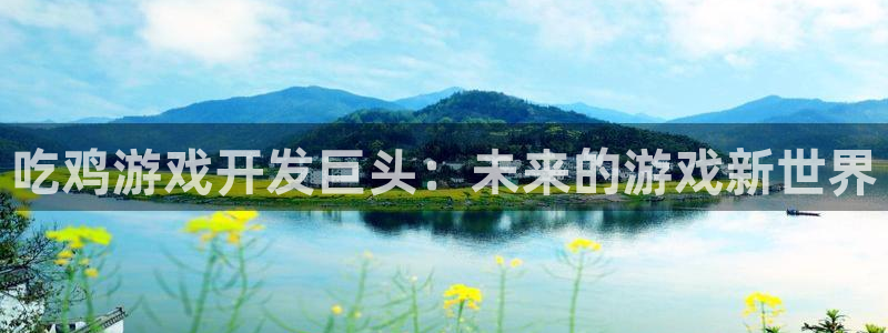 沐鸣2测速：吃鸡游戏开发巨头：未来的游戏新世界